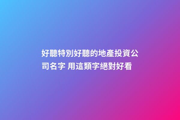 好聽特別好聽的地產投資公司名字 用這類字絕對好看-第1張-公司起名-玄機派
